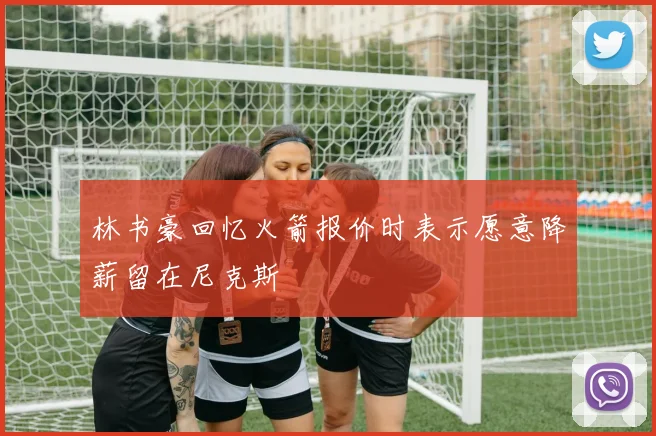 林书豪回忆火箭报价时表示愿意降薪留在尼克斯