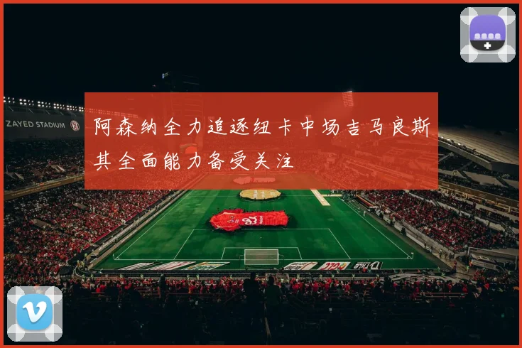 阿森纳全力追逐纽卡中场吉马良斯其全面能力备受关注
