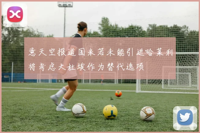 意天空报道国米若未能引进哈莱利将考虑大杜埃作为替代选项