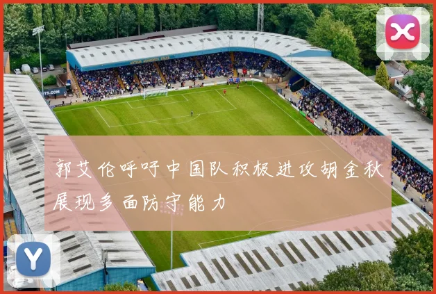 郭艾伦呼吁中国队积极进攻胡金秋展现多面防守能力