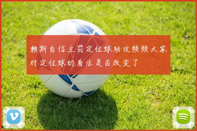 赖斯自信主罚定位球助攻频频大家对定位球的看法是否改变了