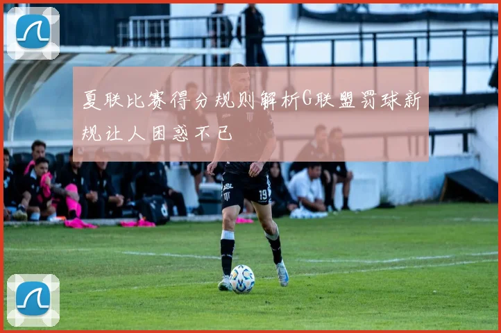 夏联比赛得分规则解析G联盟罚球新规让人困惑不已