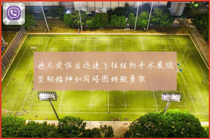 迪文受伤后迅速飞往纽约手术展现坚韧精神如同塔图姆般勇敢