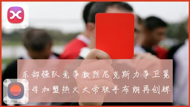东部强队竞争激烈尼克斯力争卫冕字母加盟热火大帝联手布朗再创辉煌