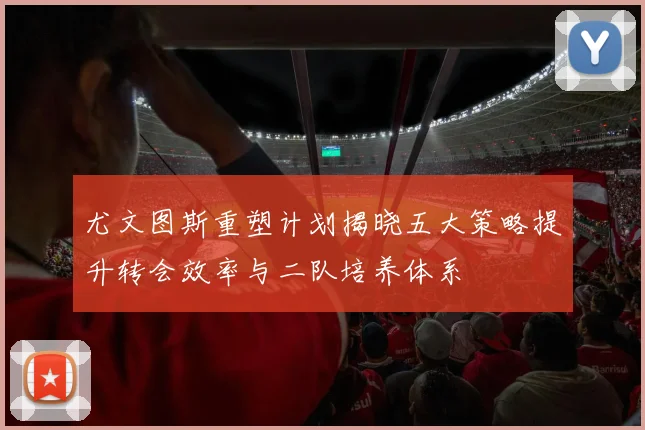 尤文图斯重塑计划揭晓五大策略提升转会效率与二队培养体系