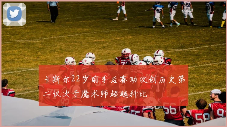 卡斯尔22岁前季后赛助攻创历史第二仅次于魔术师超越科比