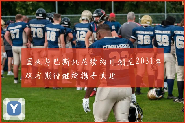 国米与巴斯托尼续约计划至2031年双方期待继续携手共进