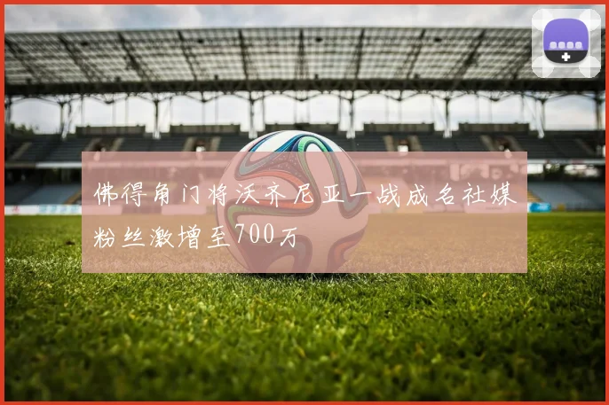 佛得角门将沃齐尼亚一战成名社媒粉丝激增至700万