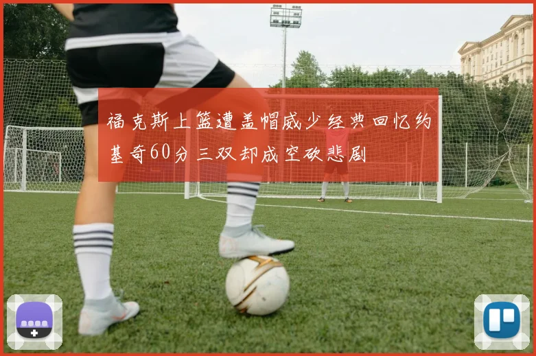 福克斯上篮遭盖帽威少经典回忆约基奇60分三双却成空砍悲剧