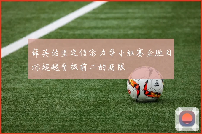 薛英佑坚定信念力争小组赛全胜目标超越晋级前二的局限